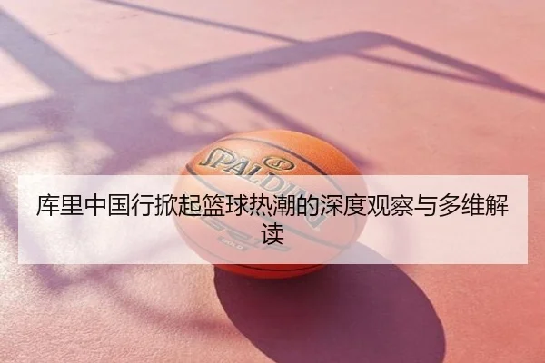 库里中国行掀起篮球热潮的深度观察与多维解读