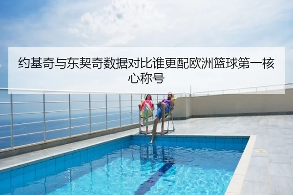 约基奇与东契奇数据对比谁更配欧洲篮球第一核心称号