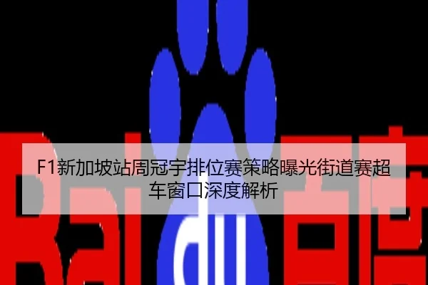F1新加坡站周冠宇排位赛策略曝光街道赛超车窗口深度解析